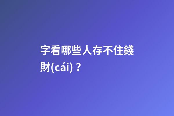 字看哪些人存不住錢財(cái)？